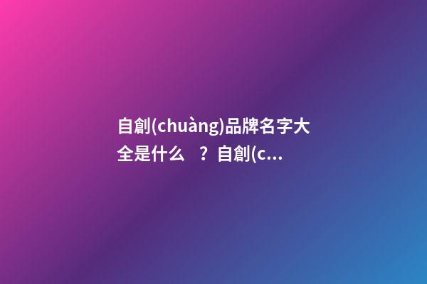 自創(chuàng)品牌名字大全是什么？自創(chuàng)品牌細則